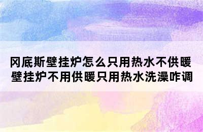 冈底斯壁挂炉怎么只用热水不供暖 壁挂炉不用供暖只用热水洗澡咋调